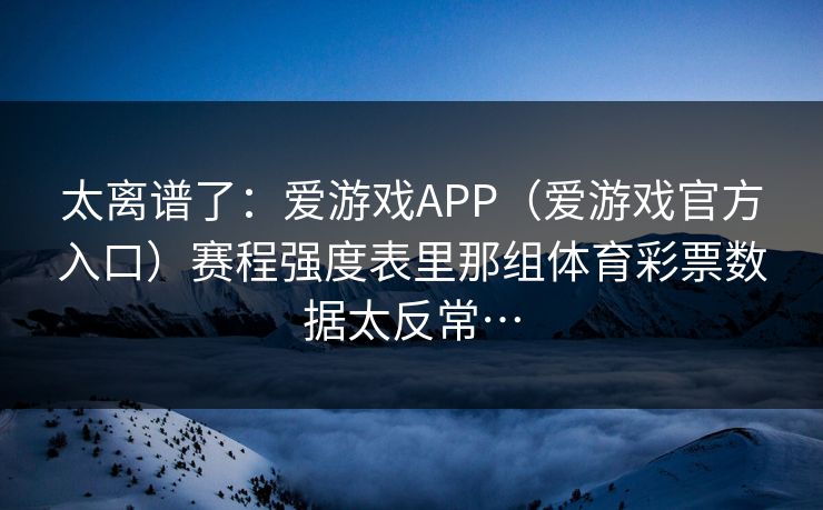 太离谱了：爱游戏APP（爱游戏官方入口）赛程强度表里那组体育彩票数据太反常…