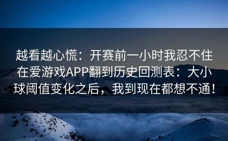 越看越心慌：开赛前一小时我忍不住在爱游戏APP翻到历史回测表：大小球阈值变化之后，我到现在都想不通！