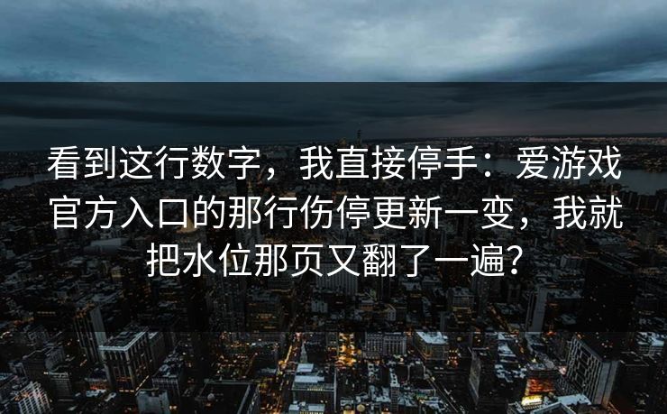 看到这行数字，我直接停手：爱游戏官方入口的那行伤停更新一变，我就把水位那页又翻了一遍？