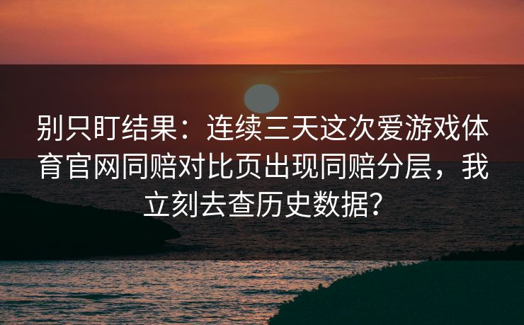别只盯结果：连续三天这次爱游戏体育官网同赔对比页出现同赔分层，我立刻去查历史数据？