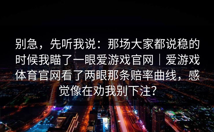 别急，先听我说：那场大家都说稳的时候我瞄了一眼爱游戏官网｜爱游戏体育官网看了两眼那条赔率曲线，感觉像在劝我别下注？