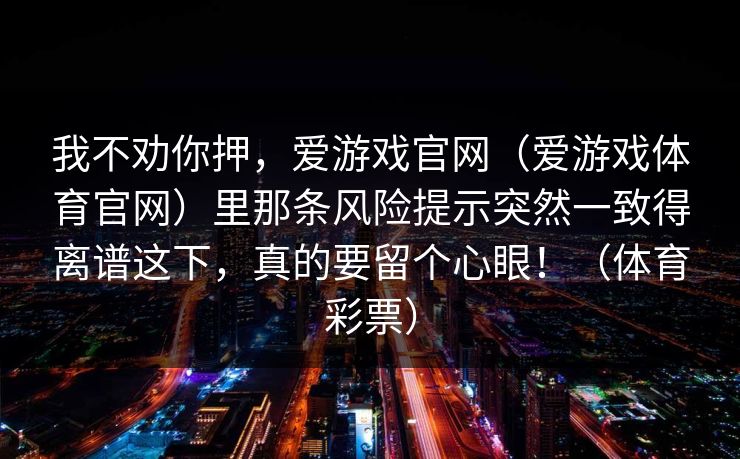 我不劝你押，爱游戏官网（爱游戏体育官网）里那条风险提示突然一致得离谱这下，真的要留个心眼！（体育彩票）
