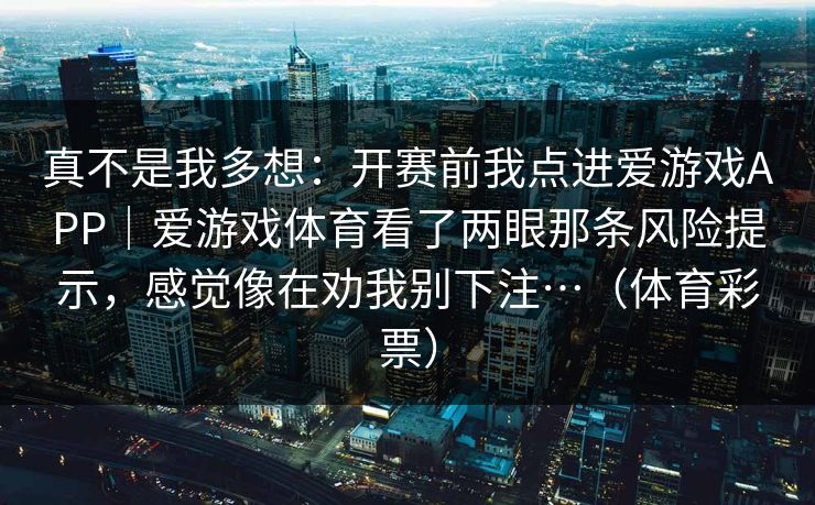 真不是我多想：开赛前我点进爱游戏APP｜爱游戏体育看了两眼那条风险提示，感觉像在劝我别下注…（体育彩票）