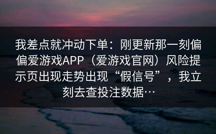 我差点就冲动下单：刚更新那一刻偏偏爱游戏APP（爱游戏官网）风险提示页出现走势出现“假信号”，我立刻去查投注数据…