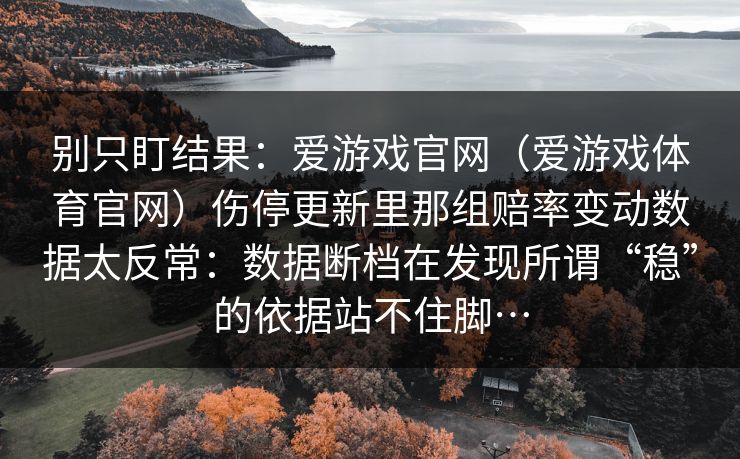 别只盯结果：爱游戏官网（爱游戏体育官网）伤停更新里那组赔率变动数据太反常：数据断档在发现所谓“稳”的依据站不住脚…
