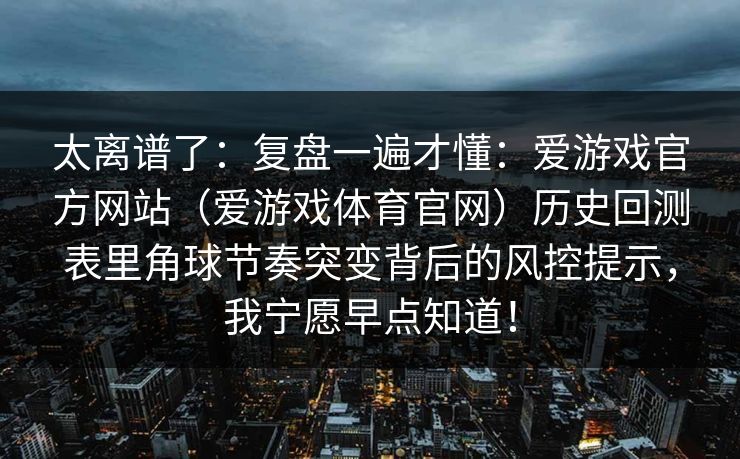 太离谱了：复盘一遍才懂：爱游戏官方网站（爱游戏体育官网）历史回测表里角球节奏突变背后的风控提示，我宁愿早点知道！