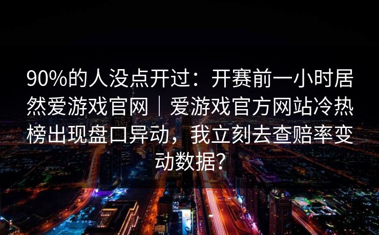 90%的人没点开过：开赛前一小时居然爱游戏官网｜爱游戏官方网站冷热榜出现盘口异动，我立刻去查赔率变动数据？