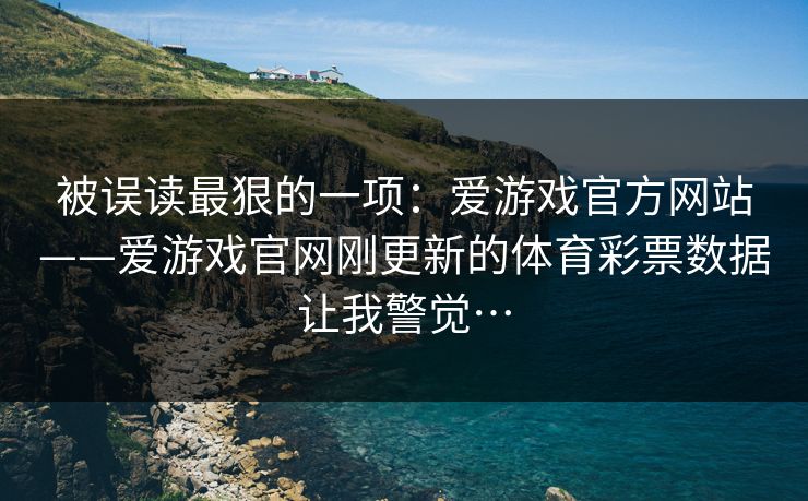 被误读最狠的一项：爱游戏官方网站——爱游戏官网刚更新的体育彩票数据让我警觉…