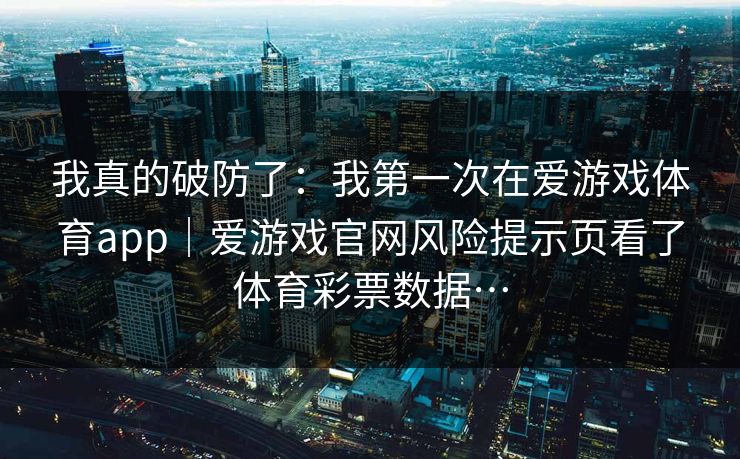 我真的破防了：我第一次在爱游戏体育app｜爱游戏官网风险提示页看了体育彩票数据…