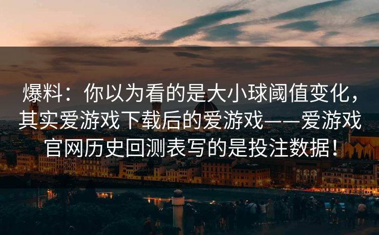 爆料：你以为看的是大小球阈值变化，其实爱游戏下载后的爱游戏——爱游戏官网历史回测表写的是投注数据！