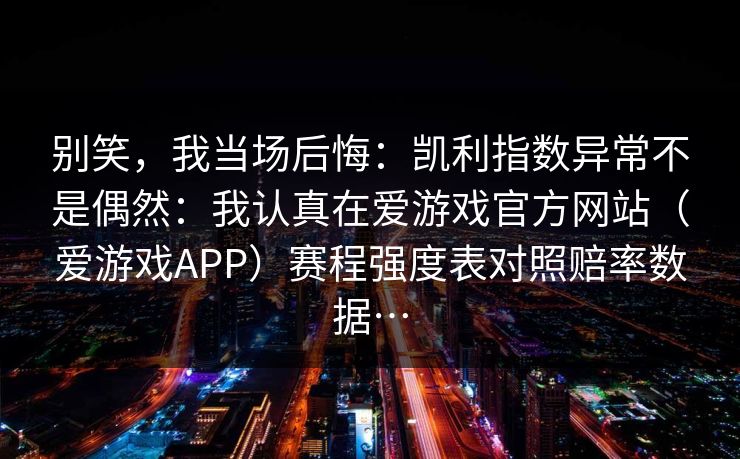 别笑，我当场后悔：凯利指数异常不是偶然：我认真在爱游戏官方网站（爱游戏APP）赛程强度表对照赔率数据…
