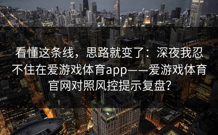 看懂这条线，思路就变了：深夜我忍不住在爱游戏体育app——爱游戏体育官网对照风控提示复盘？