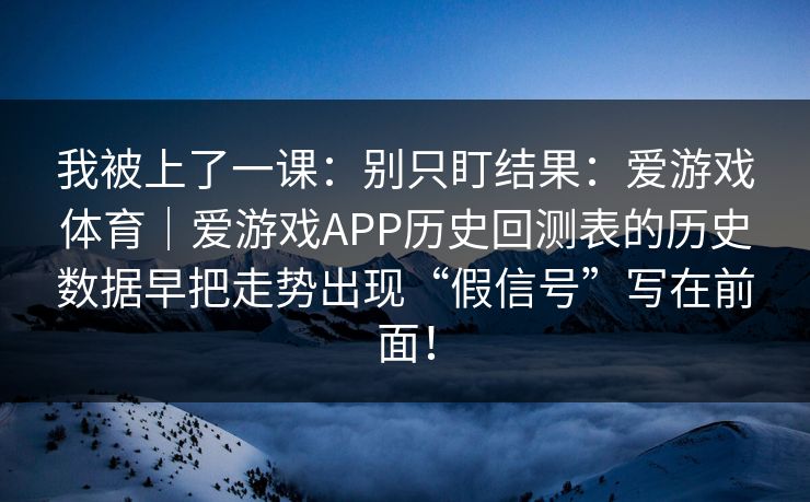 我被上了一课：别只盯结果：爱游戏体育｜爱游戏APP历史回测表的历史数据早把走势出现“假信号”写在前面！