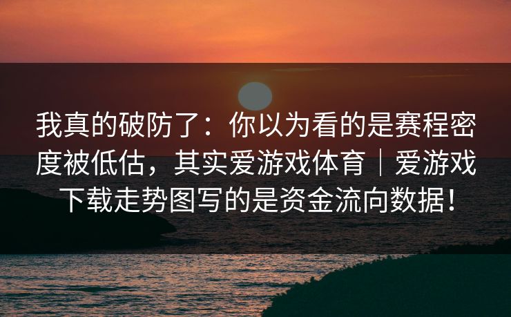 我真的破防了：你以为看的是赛程密度被低估，其实爱游戏体育｜爱游戏下载走势图写的是资金流向数据！