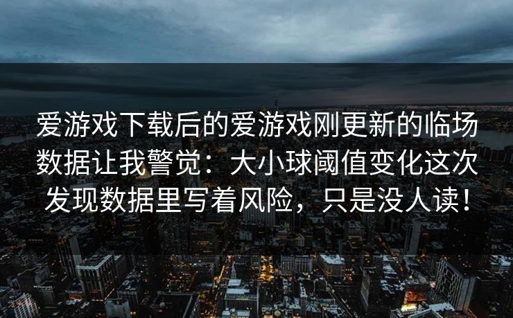 爱游戏下载后的爱游戏刚更新的临场数据让我警觉：大小球阈值变化这次发现数据里写着风险，只是没人读！