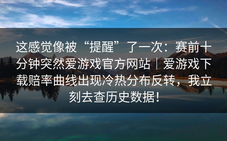 这感觉像被“提醒”了一次：赛前十分钟突然爱游戏官方网站｜爱游戏下载赔率曲线出现冷热分布反转，我立刻去查历史数据！