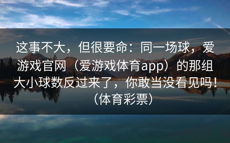 这事不大，但很要命：同一场球，爱游戏官网（爱游戏体育app）的那组大小球数反过来了，你敢当没看见吗！（体育彩票）