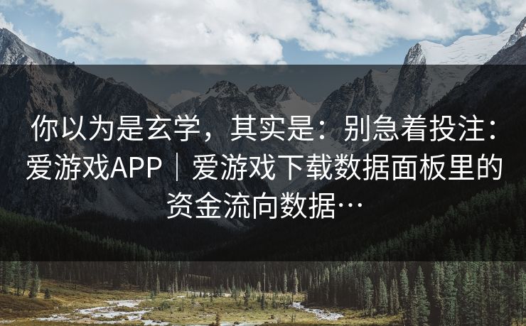 你以为是玄学，其实是：别急着投注：爱游戏APP｜爱游戏下载数据面板里的资金流向数据…