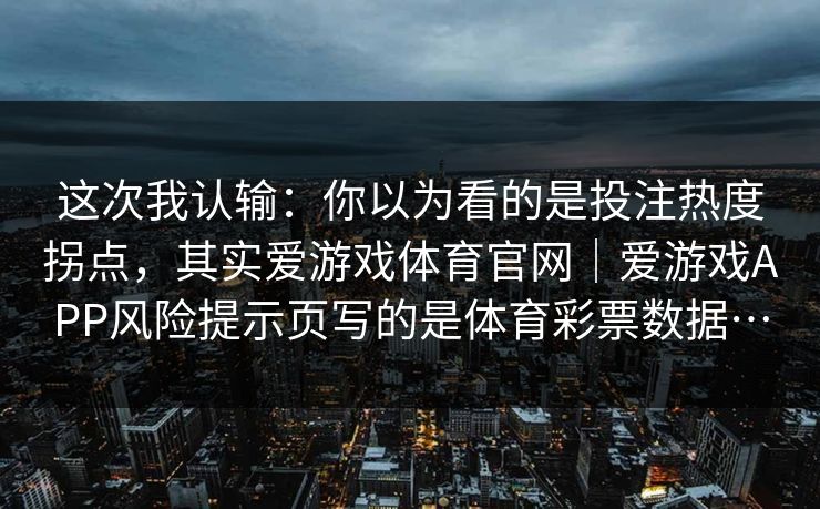 这次我认输：你以为看的是投注热度拐点，其实爱游戏体育官网｜爱游戏APP风险提示页写的是体育彩票数据…