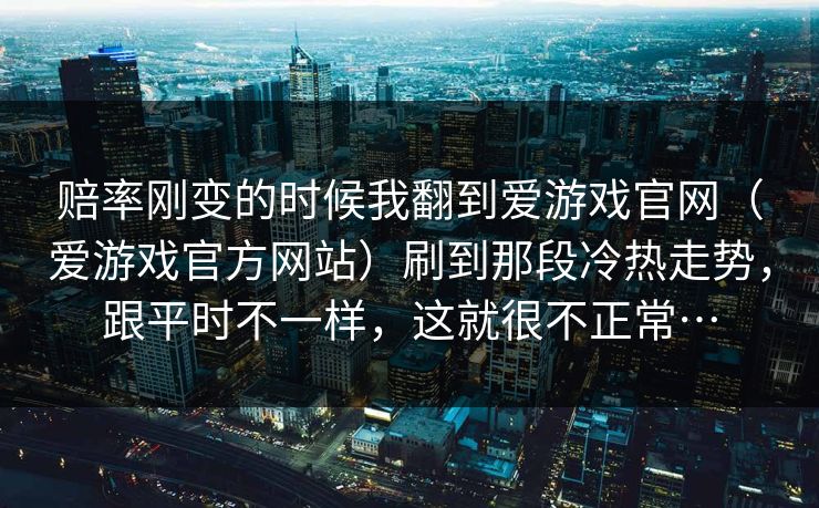赔率刚变的时候我翻到爱游戏官网（爱游戏官方网站）刷到那段冷热走势，跟平时不一样，这就很不正常…