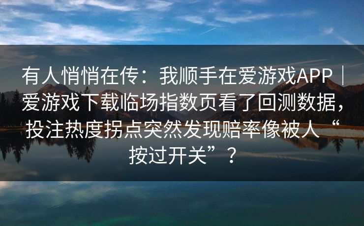有人悄悄在传：我顺手在爱游戏APP｜爱游戏下载临场指数页看了回测数据，投注热度拐点突然发现赔率像被人“按过开关”？