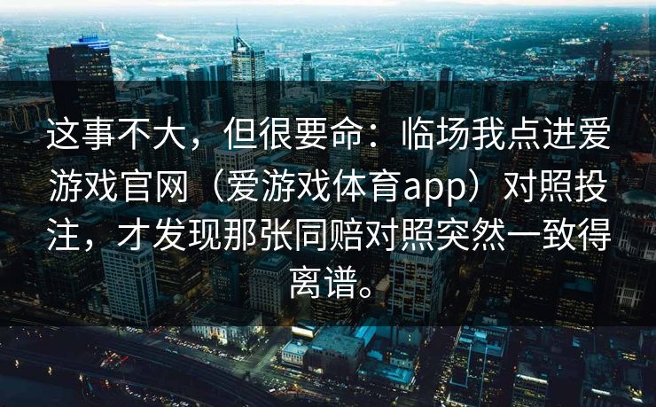 这事不大，但很要命：临场我点进爱游戏官网（爱游戏体育app）对照投注，才发现那张同赔对照突然一致得离谱。