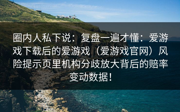 圈内人私下说：复盘一遍才懂：爱游戏下载后的爱游戏（爱游戏官网）风险提示页里机构分歧放大背后的赔率变动数据！