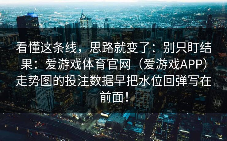 看懂这条线，思路就变了：别只盯结果：爱游戏体育官网（爱游戏APP）走势图的投注数据早把水位回弹写在前面！