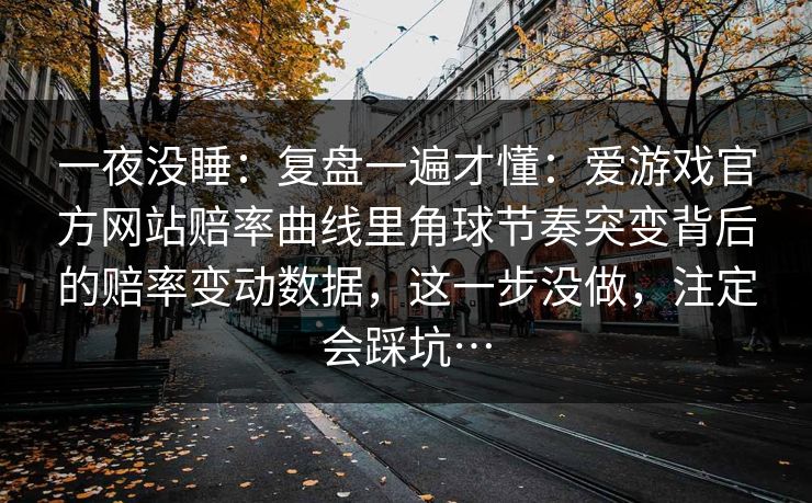 一夜没睡：复盘一遍才懂：爱游戏官方网站赔率曲线里角球节奏突变背后的赔率变动数据，这一步没做，注定会踩坑…