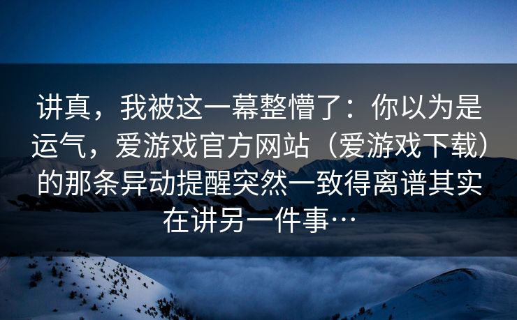 讲真，我被这一幕整懵了：你以为是运气，爱游戏官方网站（爱游戏下载）的那条异动提醒突然一致得离谱其实在讲另一件事…