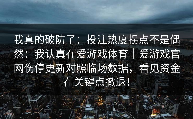我真的破防了：投注热度拐点不是偶然：我认真在爱游戏体育｜爱游戏官网伤停更新对照临场数据，看见资金在关键点撤退！
