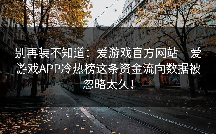 别再装不知道：爱游戏官方网站｜爱游戏APP冷热榜这条资金流向数据被忽略太久！