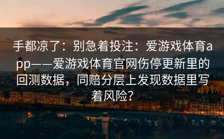 手都凉了：别急着投注：爱游戏体育app——爱游戏体育官网伤停更新里的回测数据，同赔分层上发现数据里写着风险？