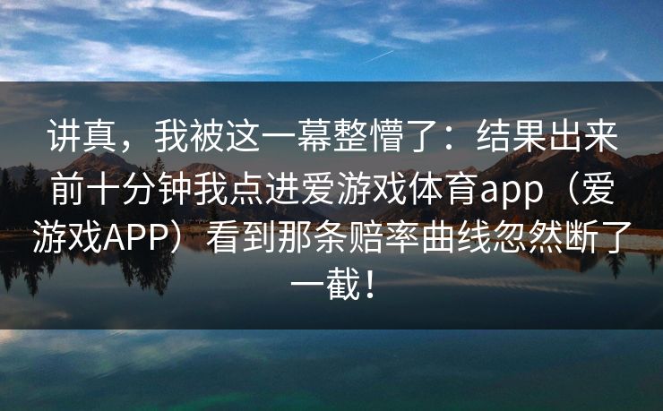 讲真，我被这一幕整懵了：结果出来前十分钟我点进爱游戏体育app（爱游戏APP）看到那条赔率曲线忽然断了一截！