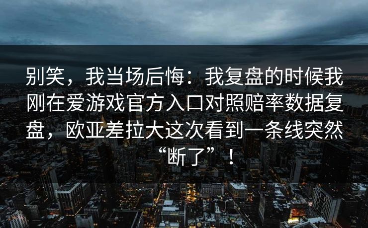 别笑，我当场后悔：我复盘的时候我刚在爱游戏官方入口对照赔率数据复盘，欧亚差拉大这次看到一条线突然“断了”！
