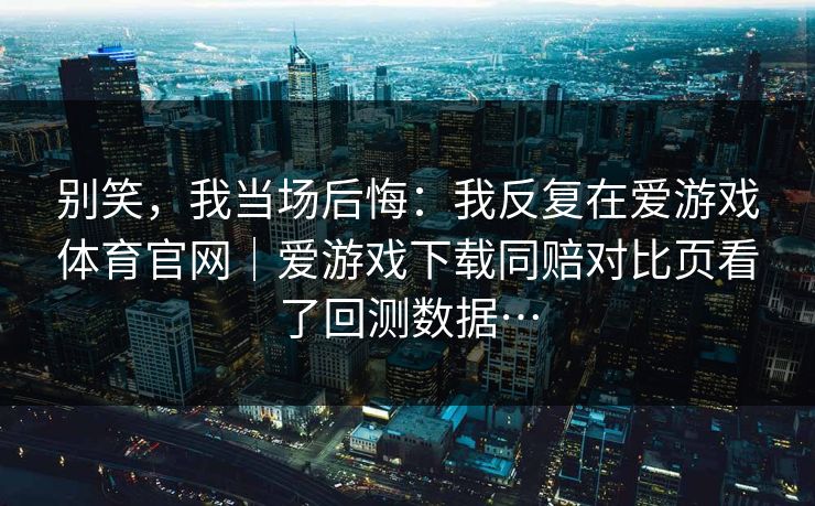 别笑，我当场后悔：我反复在爱游戏体育官网｜爱游戏下载同赔对比页看了回测数据…