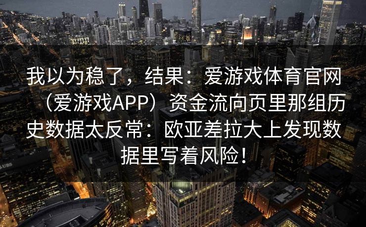 我以为稳了，结果：爱游戏体育官网（爱游戏APP）资金流向页里那组历史数据太反常：欧亚差拉大上发现数据里写着风险！