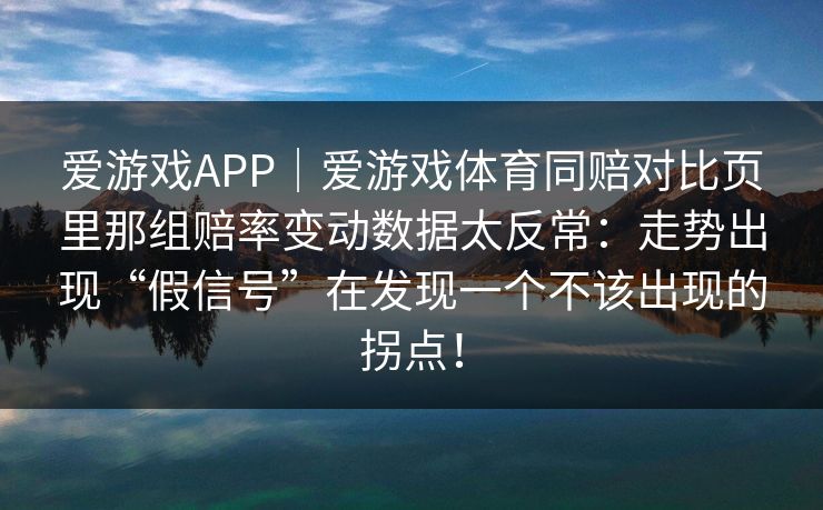 爱游戏APP｜爱游戏体育同赔对比页里那组赔率变动数据太反常：走势出现“假信号”在发现一个不该出现的拐点！