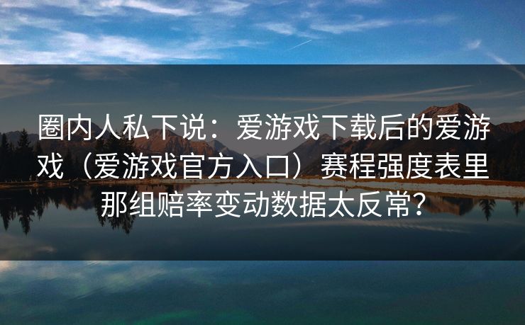 圈内人私下说：爱游戏下载后的爱游戏（爱游戏官方入口）赛程强度表里那组赔率变动数据太反常？