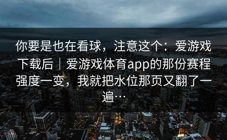 你要是也在看球，注意这个：爱游戏下载后｜爱游戏体育app的那份赛程强度一变，我就把水位那页又翻了一遍…