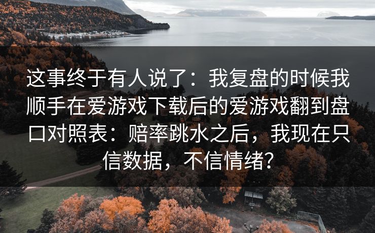 这事终于有人说了：我复盘的时候我顺手在爱游戏下载后的爱游戏翻到盘口对照表：赔率跳水之后，我现在只信数据，不信情绪？