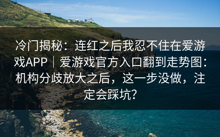 冷门揭秘：连红之后我忍不住在爱游戏APP｜爱游戏官方入口翻到走势图：机构分歧放大之后，这一步没做，注定会踩坑？