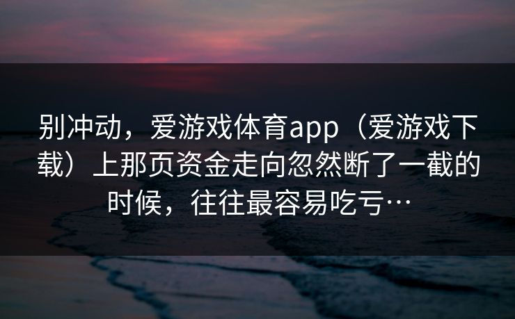 别冲动，爱游戏体育app（爱游戏下载）上那页资金走向忽然断了一截的时候，往往最容易吃亏…