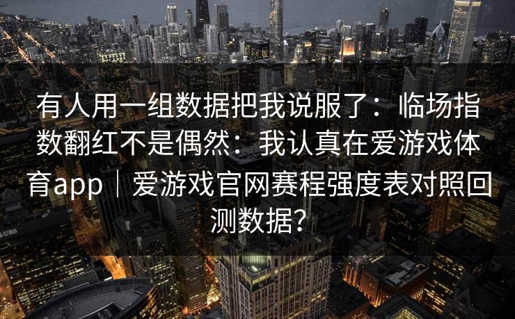 有人用一组数据把我说服了：临场指数翻红不是偶然：我认真在爱游戏体育app｜爱游戏官网赛程强度表对照回测数据？
