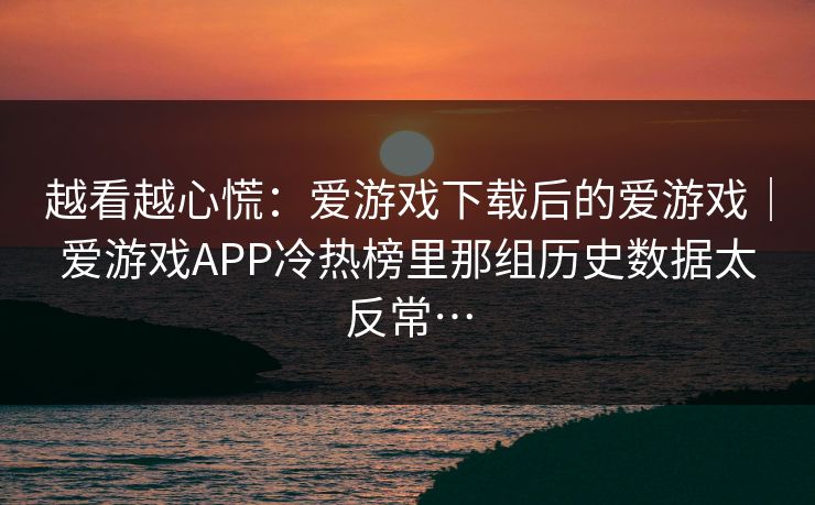 越看越心慌：爱游戏下载后的爱游戏｜爱游戏APP冷热榜里那组历史数据太反常…