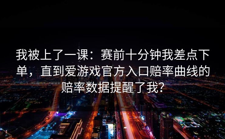 我被上了一课：赛前十分钟我差点下单，直到爱游戏官方入口赔率曲线的赔率数据提醒了我？