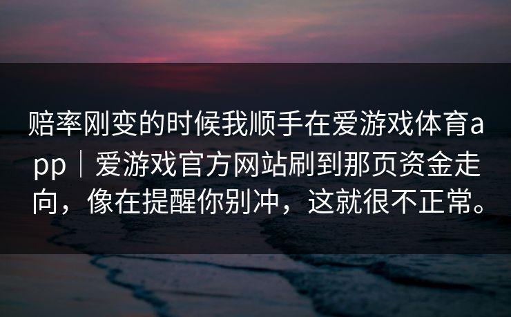 赔率刚变的时候我顺手在爱游戏体育app｜爱游戏官方网站刷到那页资金走向，像在提醒你别冲，这就很不正常。