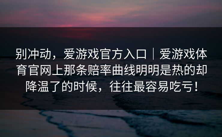 别冲动，爱游戏官方入口｜爱游戏体育官网上那条赔率曲线明明是热的却降温了的时候，往往最容易吃亏！