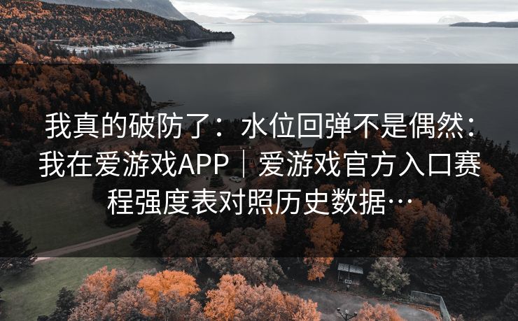 我真的破防了：水位回弹不是偶然：我在爱游戏APP｜爱游戏官方入口赛程强度表对照历史数据…