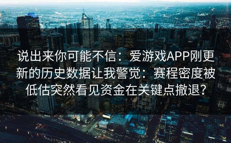 说出来你可能不信：爱游戏APP刚更新的历史数据让我警觉：赛程密度被低估突然看见资金在关键点撤退？